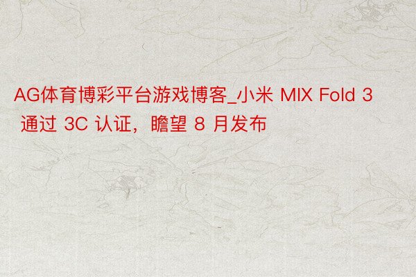 AG体育博彩平台游戏博客_小米 MIX Fold 3 通过 3C 认证，瞻望 8 月发布