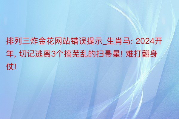 排列三炸金花网站错误提示_生肖马: 2024开年, 切记逃离3个搞芜乱的扫帚星! 难打翻身仗!