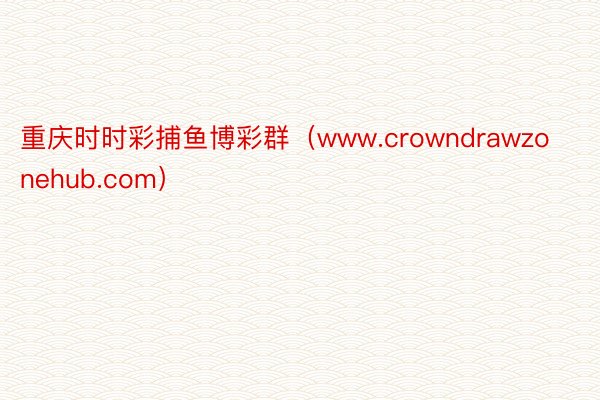 重庆时时彩捕鱼博彩群（www.crowndrawzonehub.com）