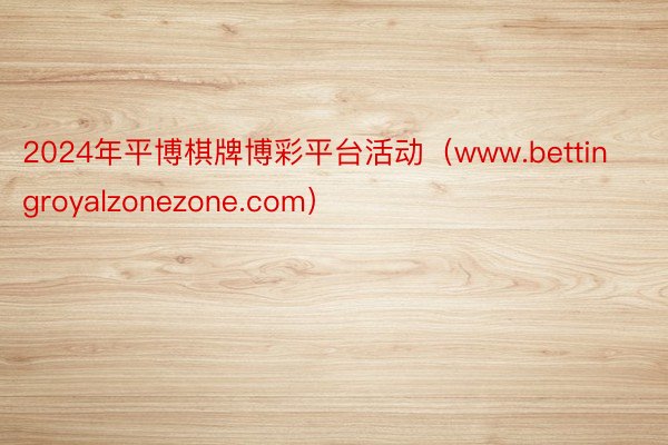 2024年平博棋牌博彩平台活动（www.bettingroyalzonezone.com）