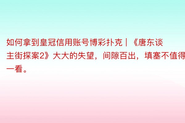 如何拿到皇冠信用账号博彩扑克 | 《唐东谈主街探案2》大大的失望，间隙百出，填塞不值得一看。