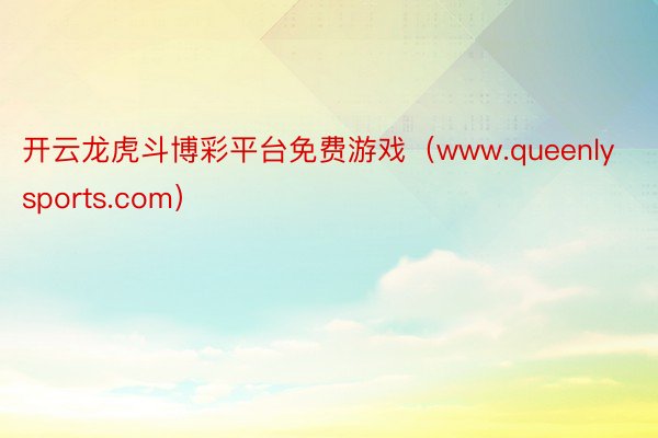 开云龙虎斗博彩平台免费游戏（www.queenlysports.com）