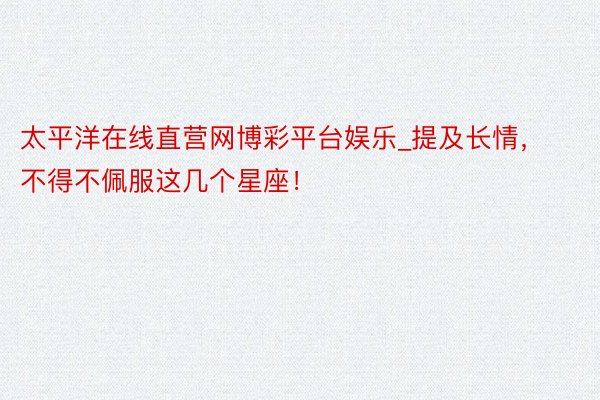 太平洋在线直营网博彩平台娱乐_提及长情，不得不佩服这几个星座！