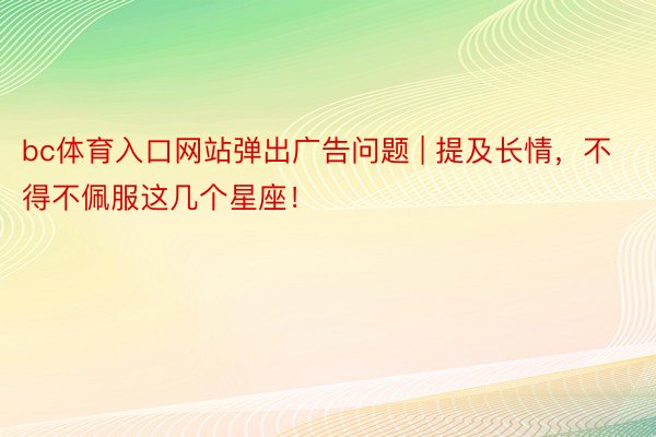 bc体育入口网站弹出广告问题 | 提及长情，不得不佩服这几个星座！