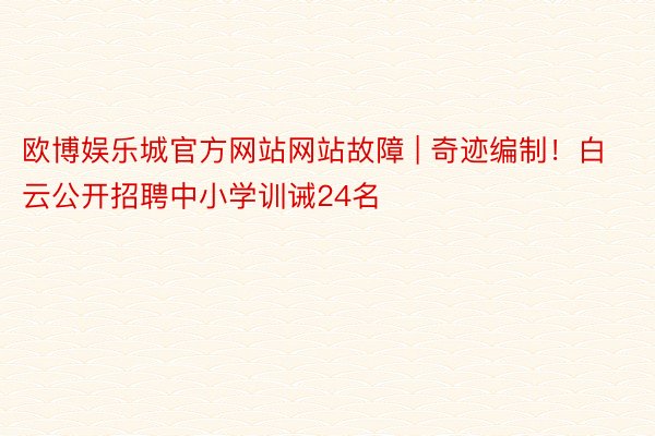 欧博娱乐城官方网站网站故障 | 奇迹编制！白云公开招聘中小学训诫24名