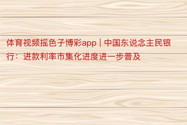 体育视频摇色子博彩app | 中国东说念主民银行：进款利率市集化进度进一步普及