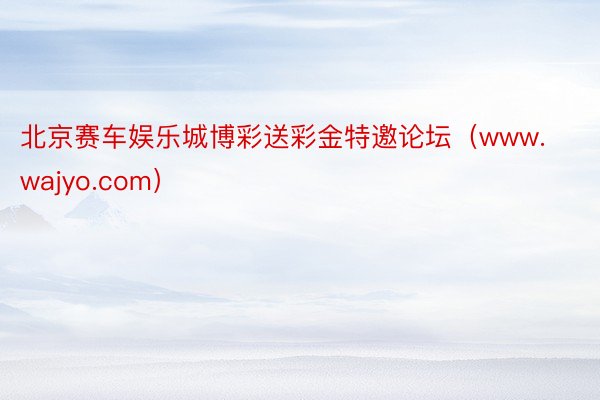 北京赛车娱乐城博彩送彩金特邀论坛（www.wajyo.com）