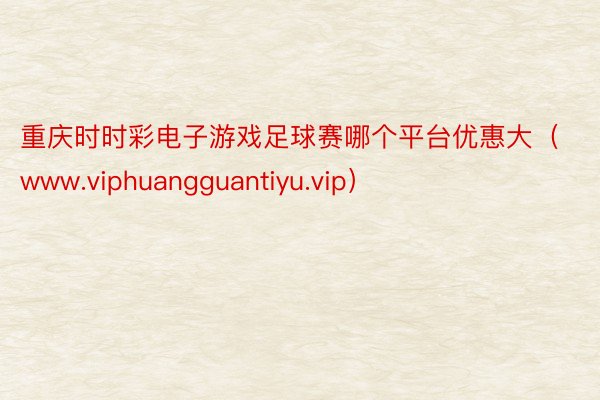 重庆时时彩电子游戏足球赛哪个平台优惠大（www.viphuangguantiyu.vip）