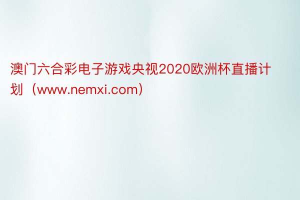 澳门六合彩电子游戏央视2020欧洲杯直播计划（www.nemxi.com）