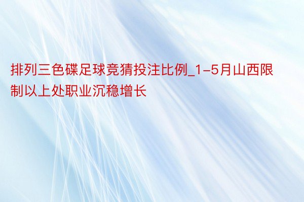 排列三色碟足球竞猜投注比例_1-5月山西限制以上处职业沉稳增长