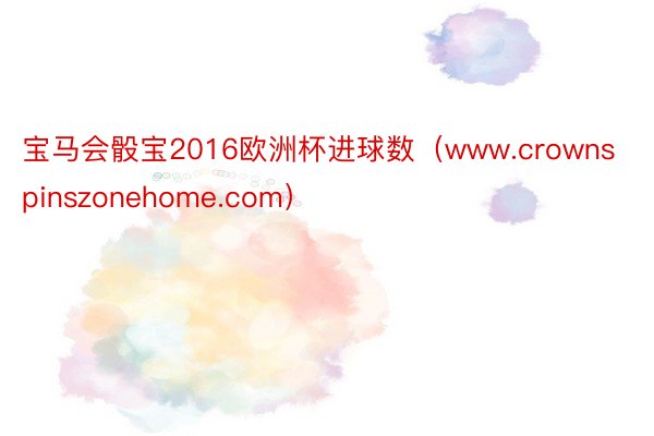 宝马会骰宝2016欧洲杯进球数（www.crownspinszonehome.com）