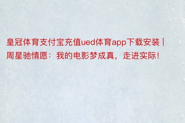 皇冠体育支付宝充值ued体育app下载安装 | 周星驰情愿：我的电影梦成真，走进实际！