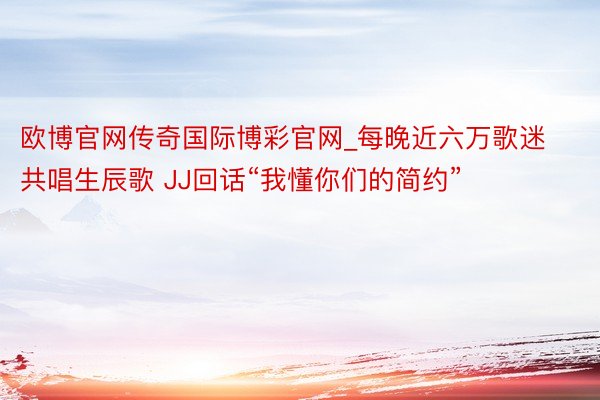 欧博官网传奇国际博彩官网_每晚近六万歌迷共唱生辰歌 JJ回话“我懂你们的简约”