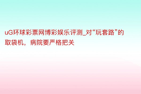 uG环球彩票网博彩娱乐评测_对“玩套路”的取袋机，病院要严格把关