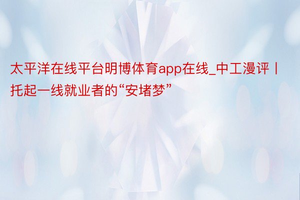 太平洋在线平台明博体育app在线_中工漫评丨托起一线就业者的“安堵梦”