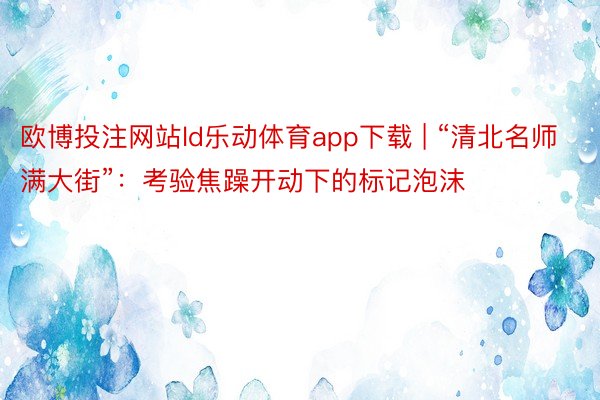 欧博投注网站ld乐动体育app下载 | “清北名师满大街”：考验焦躁开动下的标记泡沫