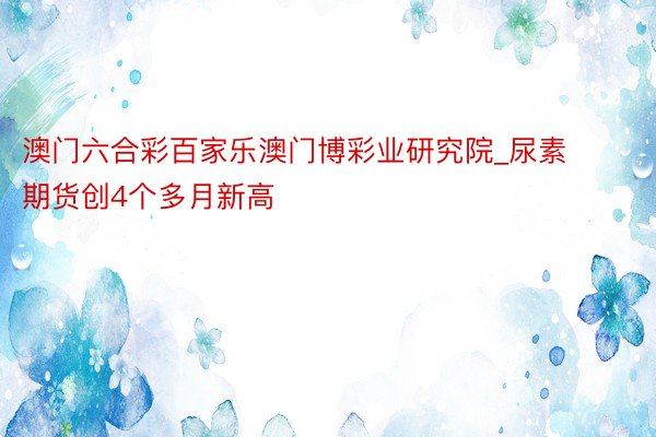 澳门六合彩百家乐澳门博彩业研究院_尿素期货创4个多月新高