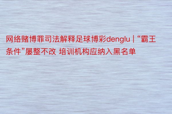 网络赌博罪司法解释足球博彩denglu | “霸王条件”屡整不改 培训机构应纳入黑名单