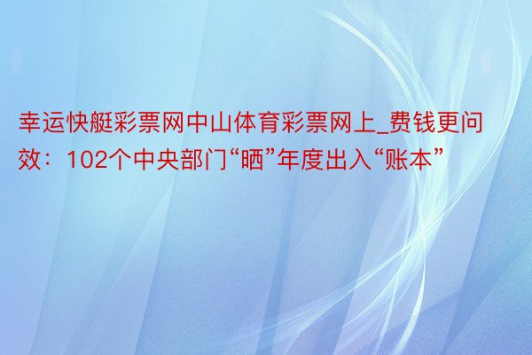 幸运快艇彩票网中山体育彩票网上_费钱更问效：102个中央部门“晒”年度出入“账本”