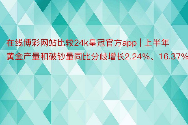 在线博彩网站比较24k皇冠官方app | 上半年黄金产量和破钞量同比分歧增长2.24%、16.37%