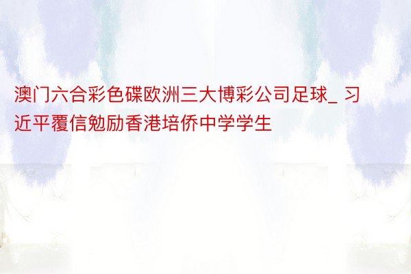 澳门六合彩色碟欧洲三大博彩公司足球_ 习近平覆信勉励香港培侨中学学生