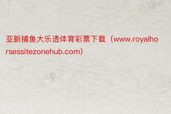 亚新捕鱼大乐透体育彩票下载（www.royalhorsessitezonehub.com）