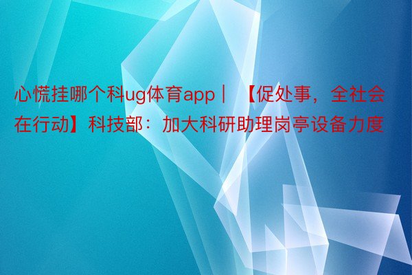 心慌挂哪个科ug体育app |  【促处事，全社会在行动】科技部：加大科研助理岗亭设备力度