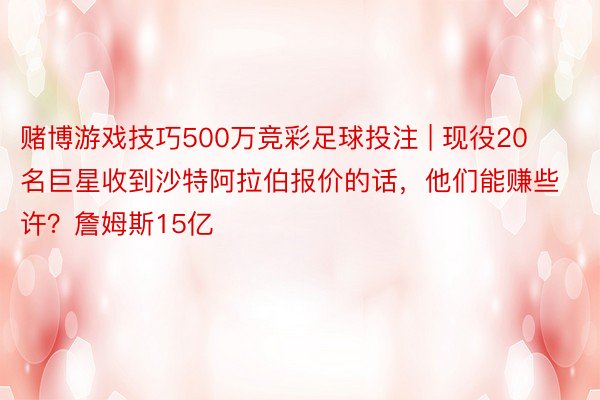 赌博游戏技巧500万竞彩足球投注 | 现役20名巨星收到沙特阿拉伯报价的话，他们能赚些许？詹姆斯15亿