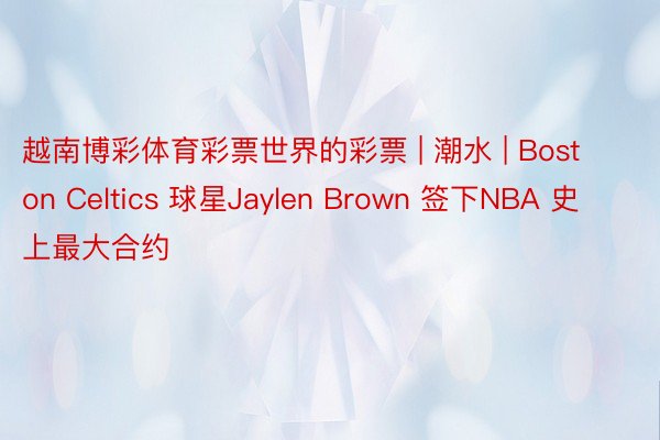 越南博彩体育彩票世界的彩票 | 潮水 | Boston Celtics 球星Jaylen Brown 签下NBA 史上最大合约