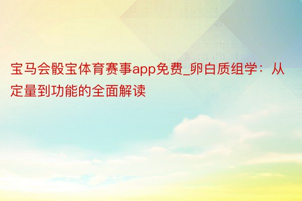 宝马会骰宝体育赛事app免费_卵白质组学：从定量到功能的全面解读