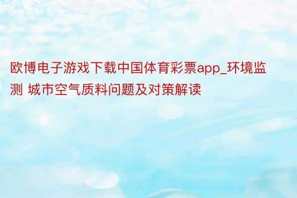 欧博电子游戏下载中国体育彩票app_环境监测 城市空气质料问题及对策解读