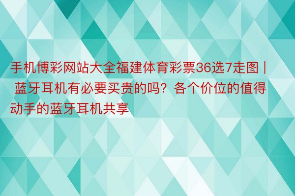 手机博彩网站大全福建体育彩票36选7走图 | 蓝牙耳机有必要买贵的吗？各个价位的值得动手的蓝牙耳机共享