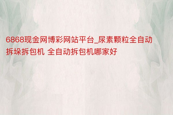 6868现金网博彩网站平台_尿素颗粒全自动拆垛拆包机 全自动拆包机哪家好