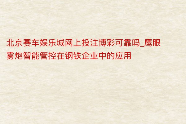 北京赛车娱乐城网上投注博彩可靠吗_鹰眼雾炮智能管控在钢铁企业中的应用