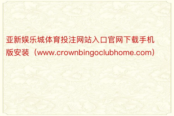 亚新娱乐城体育投注网站入口官网下载手机版安装（www.crownbingoclubhome.com）