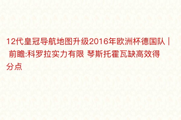 12代皇冠导航地图升级2016年欧洲杯德国队 | 前瞻:科罗拉实力有限 琴斯托霍瓦缺高效得分点