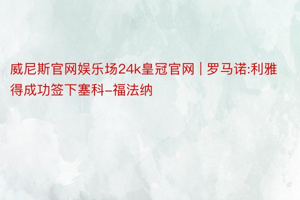 威尼斯官网娱乐场24k皇冠官网 | 罗马诺:利雅得成功签下塞科-福法纳