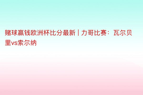 赌球赢钱欧洲杯比分最新 | 力哥比赛：瓦尔贝里vs索尔纳