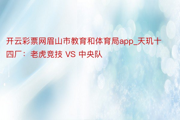 开云彩票网眉山市教育和体育局app_天玑十四厂：老虎竞技 VS 中央队