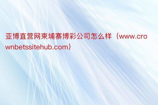 亚博直营网柬埔寨博彩公司怎么样（www.crownbetssitehub.com）