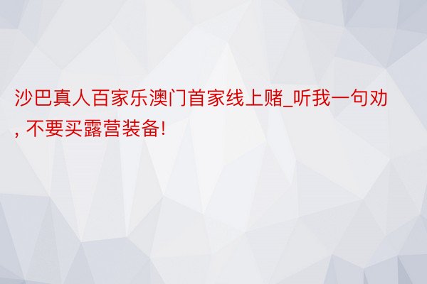 沙巴真人百家乐澳门首家线上赌_听我一句劝, 不要买露营装备!