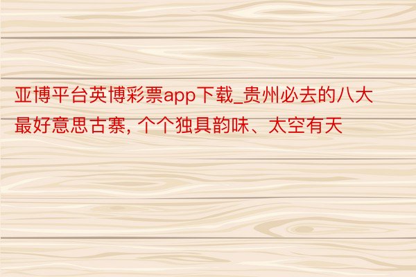 亚博平台英博彩票app下载_贵州必去的八大最好意思古寨, 个个独具韵味、太空有天