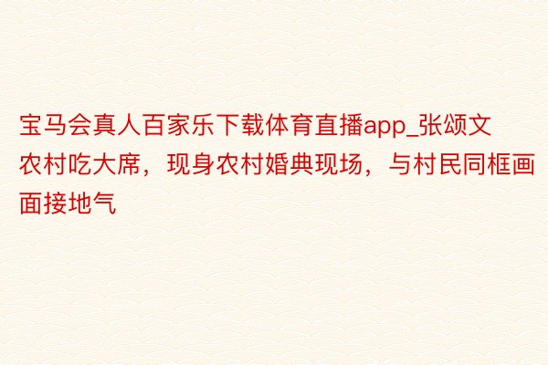 宝马会真人百家乐下载体育直播app_张颂文农村吃大席，现身农村婚典现场，与村民同框画面接地气