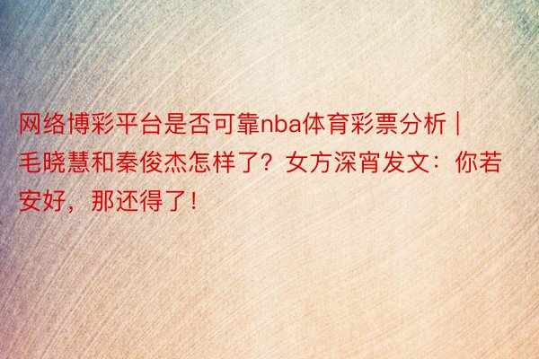 网络博彩平台是否可靠nba体育彩票分析 | 毛晓慧和秦俊杰怎样了？女方深宵发文：你若安好，那还得了！