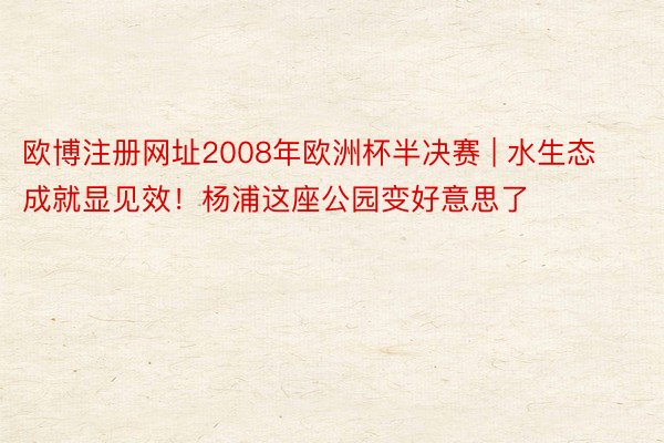 欧博注册网址2008年欧洲杯半决赛 | 水生态成就显见效！杨浦这座公园变好意思了