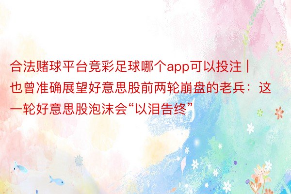 合法赌球平台竞彩足球哪个app可以投注 | 也曾准确展望好意思股前两轮崩盘的老兵：这一轮好意思股泡沫会“以泪告终”