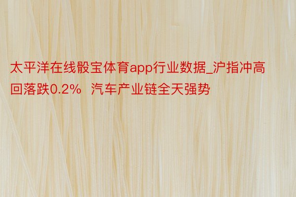 太平洋在线骰宝体育app行业数据_沪指冲高回落跌0.2%  汽车产业链全天强势