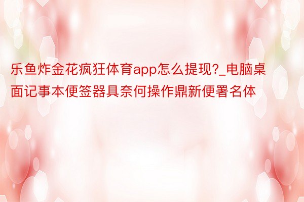 乐鱼炸金花疯狂体育app怎么提现?_电脑桌面记事本便签器具奈何操作鼎新便署名体