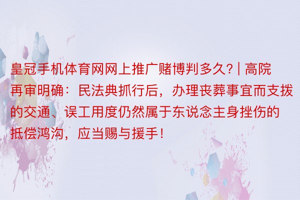 皇冠手机体育网网上推广赌博判多久? | 高院再审明确：民法典抓行后，办理丧葬事宜而支拨的交通、误工用度仍然属于东说念主身挫伤的抵偿鸿沟，应当赐与援手！