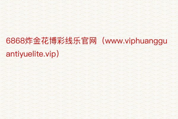 6868炸金花博彩线乐官网（www.viphuangguantiyuelite.vip）